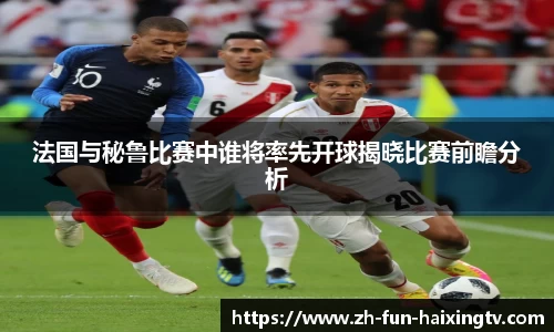 法国与秘鲁比赛中谁将率先开球揭晓比赛前瞻分析