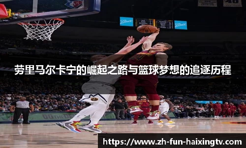 劳里马尔卡宁的崛起之路与篮球梦想的追逐历程
