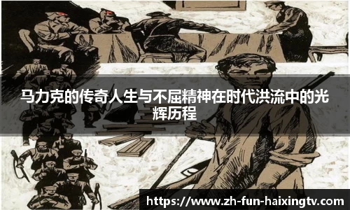 马力克的传奇人生与不屈精神在时代洪流中的光辉历程