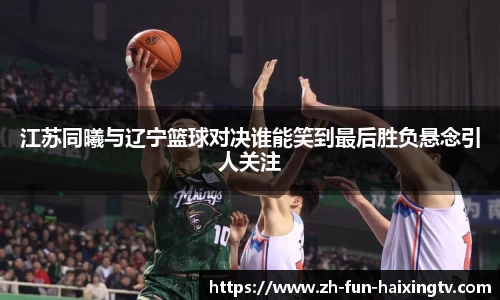江苏同曦与辽宁篮球对决谁能笑到最后胜负悬念引人关注