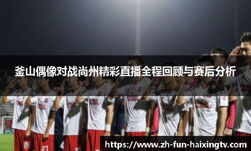 釜山偶像对战尚州精彩直播全程回顾与赛后分析