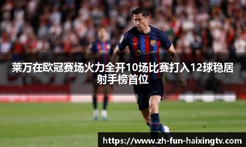 莱万在欧冠赛场火力全开10场比赛打入12球稳居射手榜首位