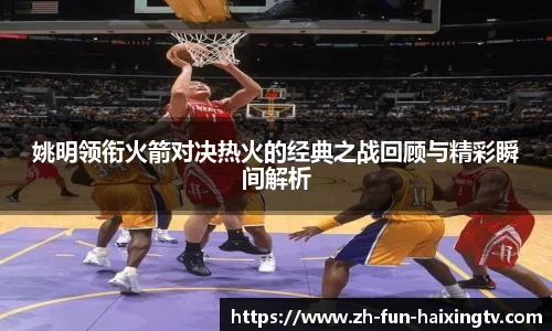 姚明领衔火箭对决热火的经典之战回顾与精彩瞬间解析