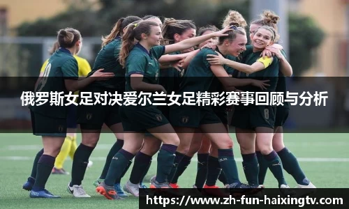 俄罗斯女足对决爱尔兰女足精彩赛事回顾与分析