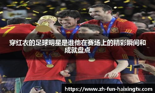 穿红衣的足球明星是谁他在赛场上的精彩瞬间和成就盘点