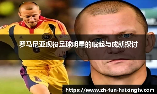 罗马尼亚现役足球明星的崛起与成就探讨