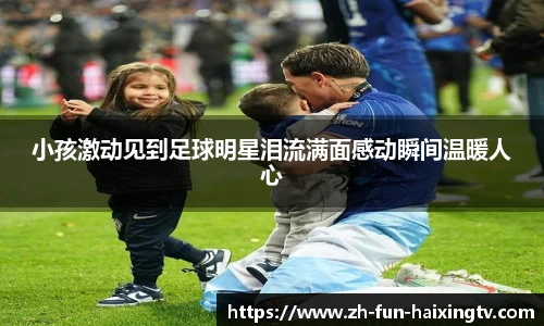 小孩激动见到足球明星泪流满面感动瞬间温暖人心