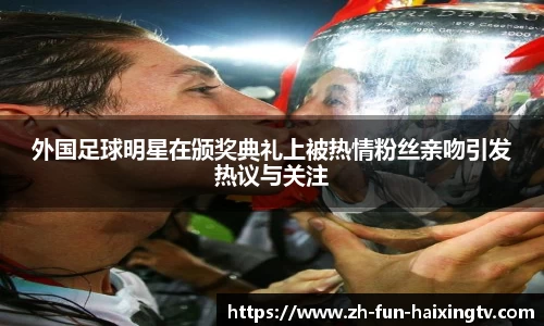 外国足球明星在颁奖典礼上被热情粉丝亲吻引发热议与关注