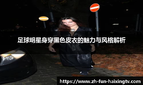 足球明星身穿黑色皮衣的魅力与风格解析